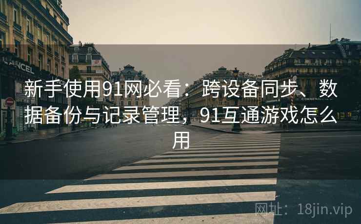 新手使用91网必看：跨设备同步、数据备份与记录管理，91互通游戏怎么用