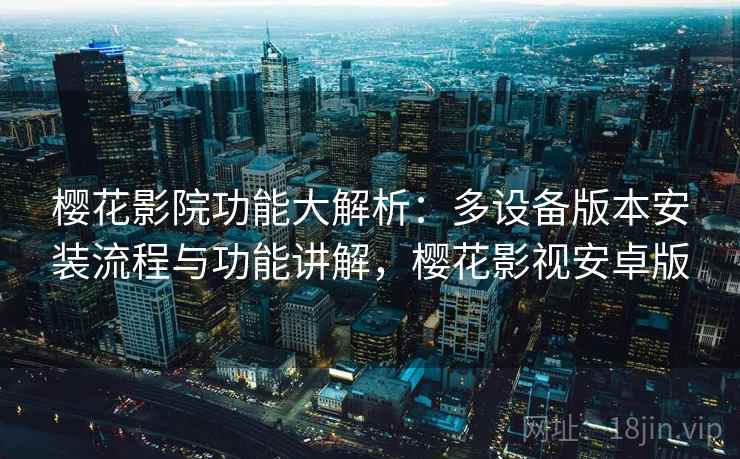樱花影院功能大解析：多设备版本安装流程与功能讲解，樱花影视安卓版