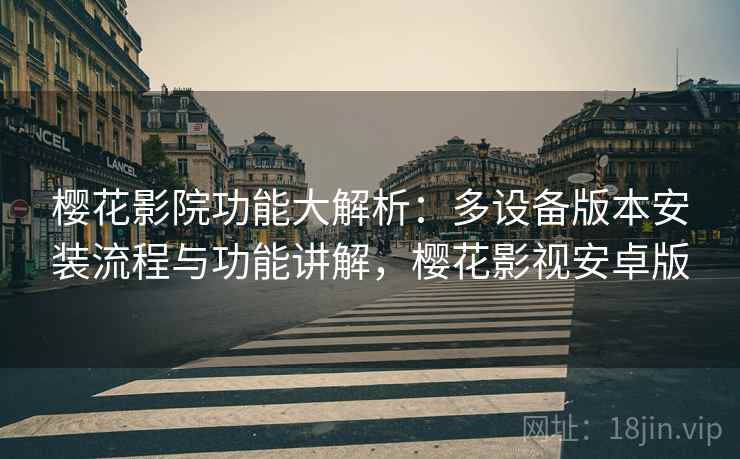 樱花影院功能大解析：多设备版本安装流程与功能讲解，樱花影视安卓版