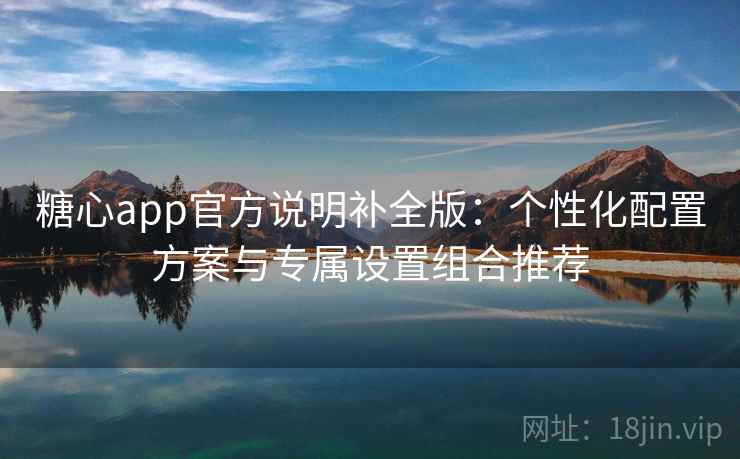 糖心app官方说明补全版：个性化配置方案与专属设置组合推荐