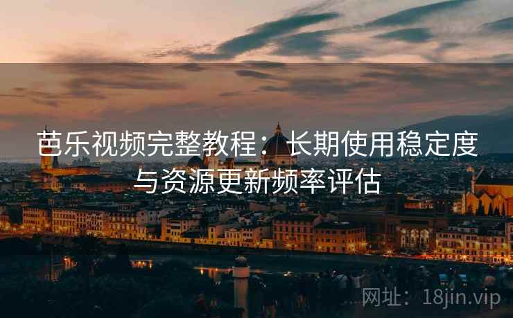 芭乐视频完整教程：长期使用稳定度与资源更新频率评估