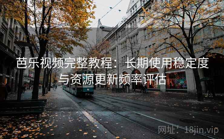 芭乐视频完整教程：长期使用稳定度与资源更新频率评估