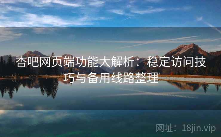 杏吧网页端功能大解析：稳定访问技巧与备用线路整理