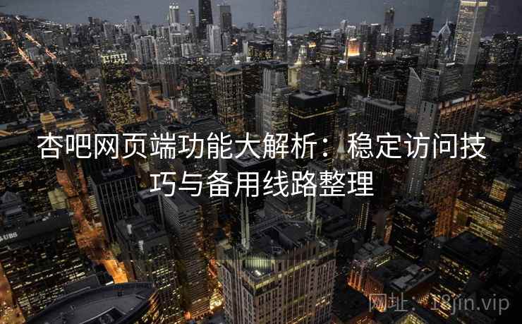 杏吧网页端功能大解析：稳定访问技巧与备用线路整理