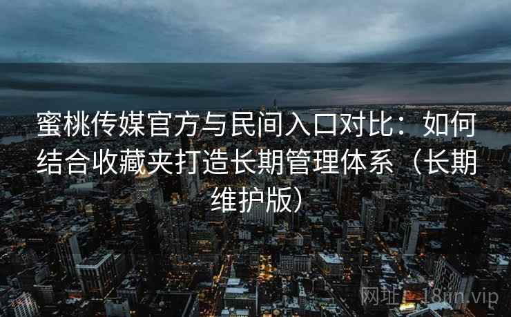 蜜桃传媒官方与民间入口对比：如何结合收藏夹打造长期管理体系（长期维护版）