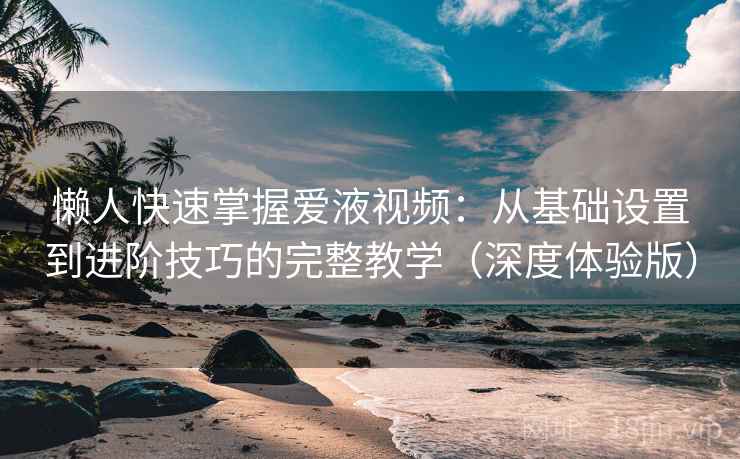 懒人快速掌握爱液视频：从基础设置到进阶技巧的完整教学（深度体验版）