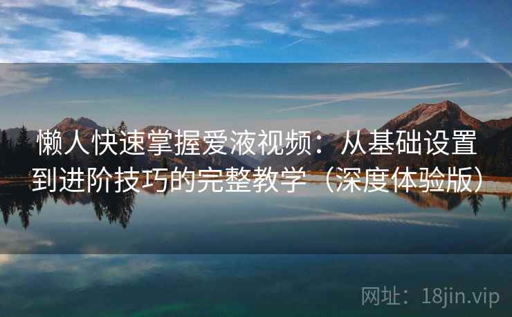 懒人快速掌握爱液视频：从基础设置到进阶技巧的完整教学（深度体验版）