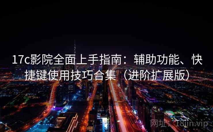 17c影院全面上手指南：辅助功能、快捷键使用技巧合集（进阶扩展版）