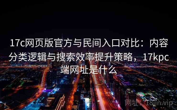 17c网页版官方与民间入口对比：内容分类逻辑与搜索效率提升策略，17kpc端网址是什么