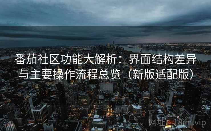 番茄社区功能大解析：界面结构差异与主要操作流程总览（新版适配版）