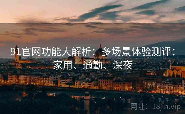 91官网功能大解析：多场景体验测评：家用、通勤、深夜