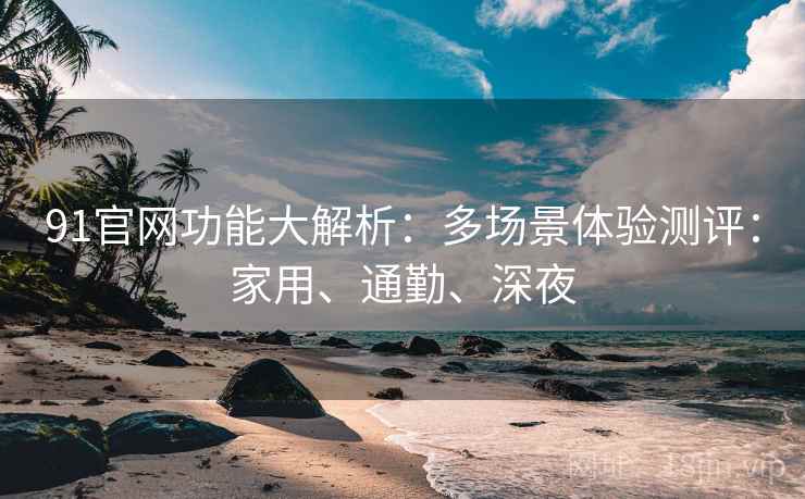 91官网功能大解析：多场景体验测评：家用、通勤、深夜