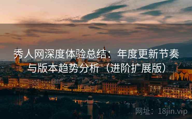 秀人网深度体验总结：年度更新节奏与版本趋势分析（进阶扩展版）
