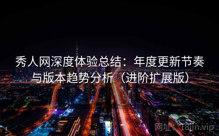 秀人网深度体验总结：年度更新节奏与版本趋势分析（进阶扩展版）