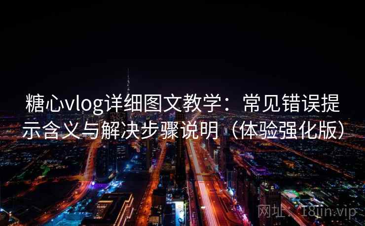 糖心vlog详细图文教学：常见错误提示含义与解决步骤说明（体验强化版）