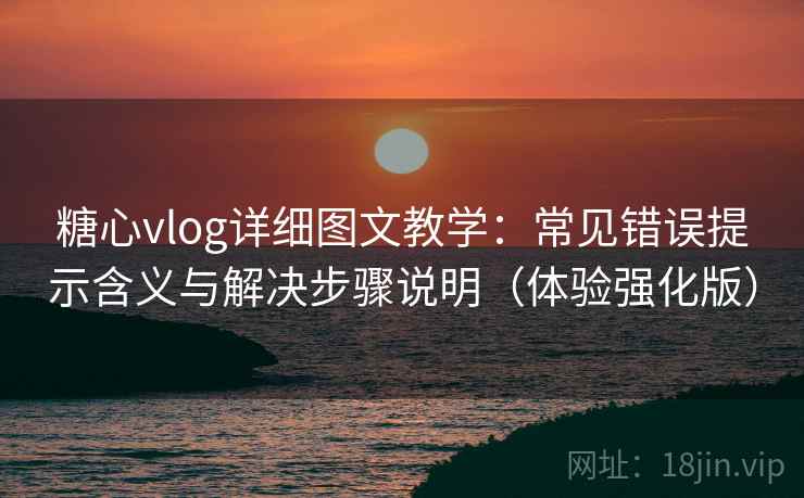 糖心vlog详细图文教学：常见错误提示含义与解决步骤说明（体验强化版）