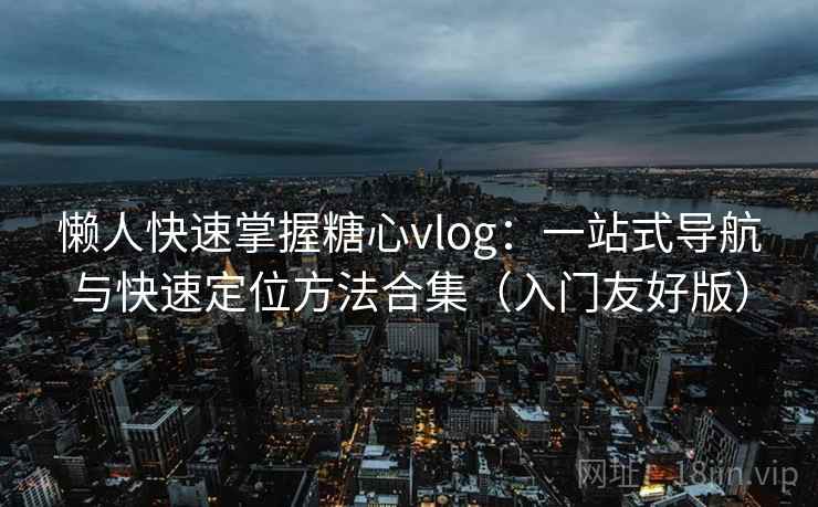 懒人快速掌握糖心vlog：一站式导航与快速定位方法合集（入门友好版）