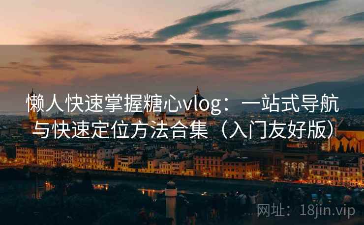 懒人快速掌握糖心vlog：一站式导航与快速定位方法合集（入门友好版）
