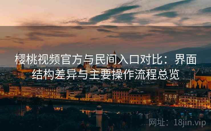 樱桃视频官方与民间入口对比：界面结构差异与主要操作流程总览