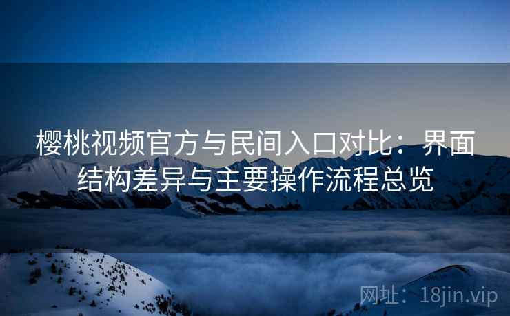 樱桃视频官方与民间入口对比：界面结构差异与主要操作流程总览