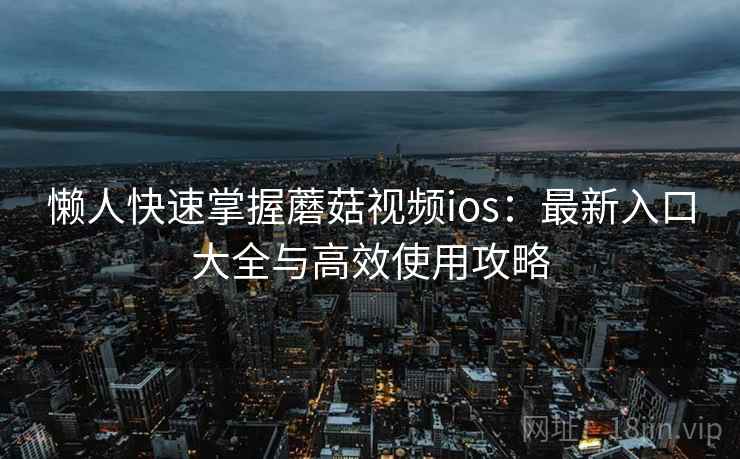 懒人快速掌握蘑菇视频ios：最新入口大全与高效使用攻略