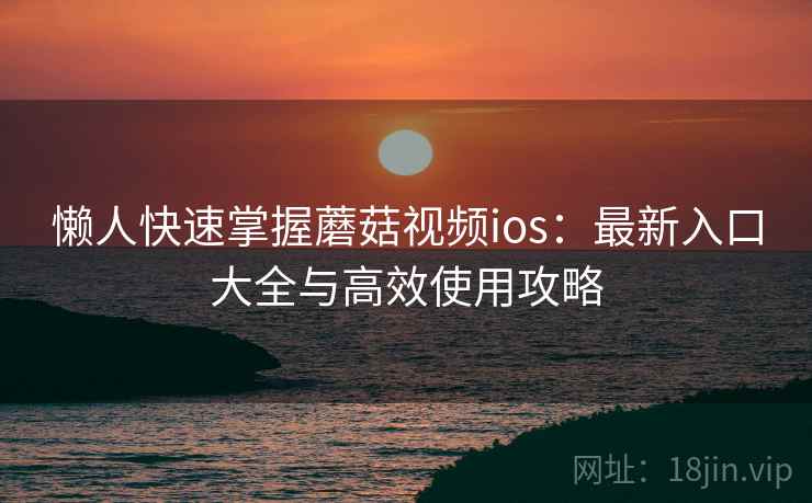 懒人快速掌握蘑菇视频ios：最新入口大全与高效使用攻略