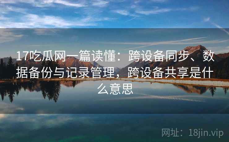17吃瓜网一篇读懂：跨设备同步、数据备份与记录管理，跨设备共享是什么意思