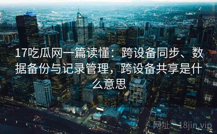 17吃瓜网一篇读懂：跨设备同步、数据备份与记录管理，跨设备共享是什么意思