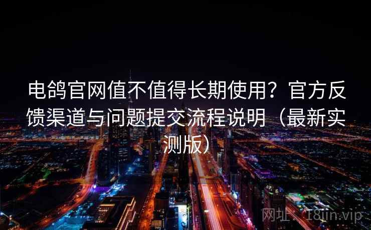 电鸽官网值不值得长期使用？官方反馈渠道与问题提交流程说明（最新实测版）