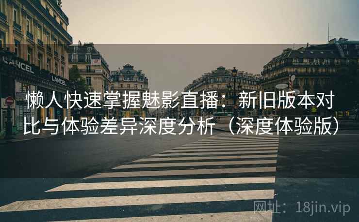 懒人快速掌握魅影直播：新旧版本对比与体验差异深度分析（深度体验版）