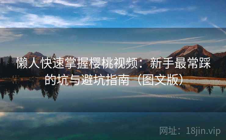 懒人快速掌握樱桃视频：新手最常踩的坑与避坑指南（图文版）