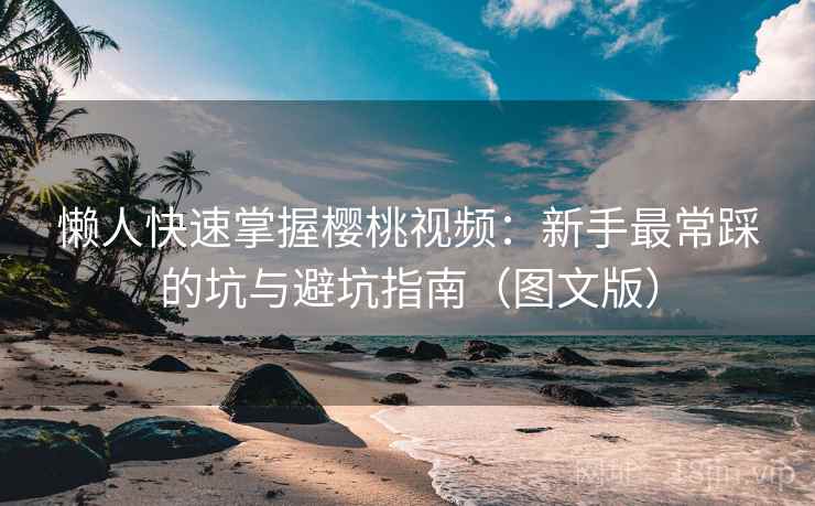 懒人快速掌握樱桃视频：新手最常踩的坑与避坑指南（图文版）