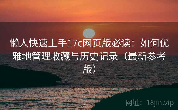 懒人快速上手17c网页版必读：如何优雅地管理收藏与历史记录（最新参考版）