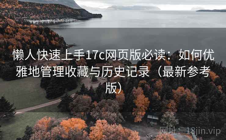 懒人快速上手17c网页版必读：如何优雅地管理收藏与历史记录（最新参考版）