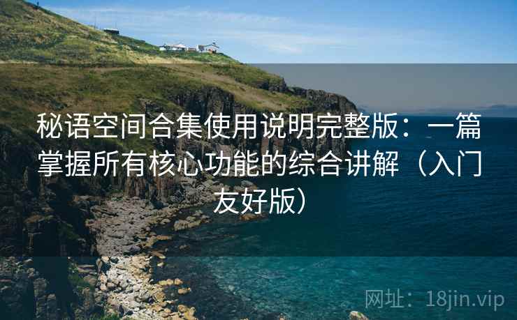 秘语空间合集使用说明完整版：一篇掌握所有核心功能的综合讲解（入门友好版）