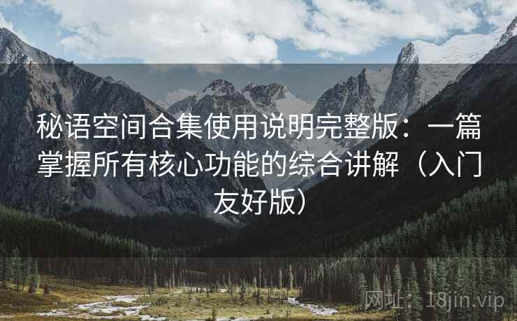 秘语空间合集使用说明完整版：一篇掌握所有核心功能的综合讲解（入门友好版）
