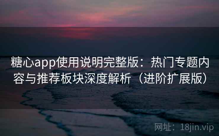 糖心app使用说明完整版：热门专题内容与推荐板块深度解析（进阶扩展版）