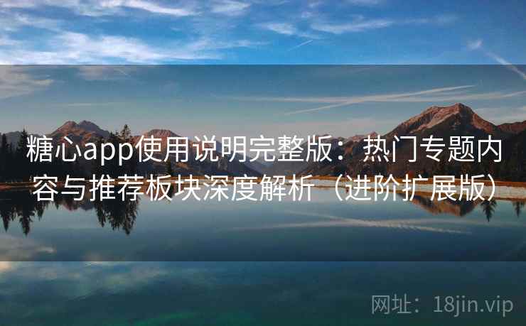 糖心app使用说明完整版：热门专题内容与推荐板块深度解析（进阶扩展版）