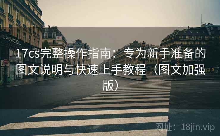 17cs完整操作指南：专为新手准备的图文说明与快速上手教程（图文加强版）