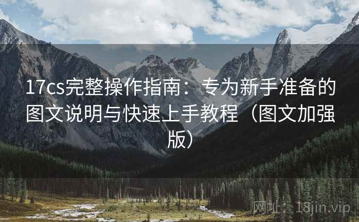 17cs完整操作指南：专为新手准备的图文说明与快速上手教程（图文加强版）
