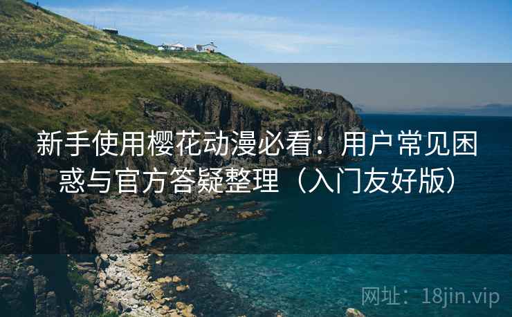 新手使用樱花动漫必看：用户常见困惑与官方答疑整理（入门友好版）
