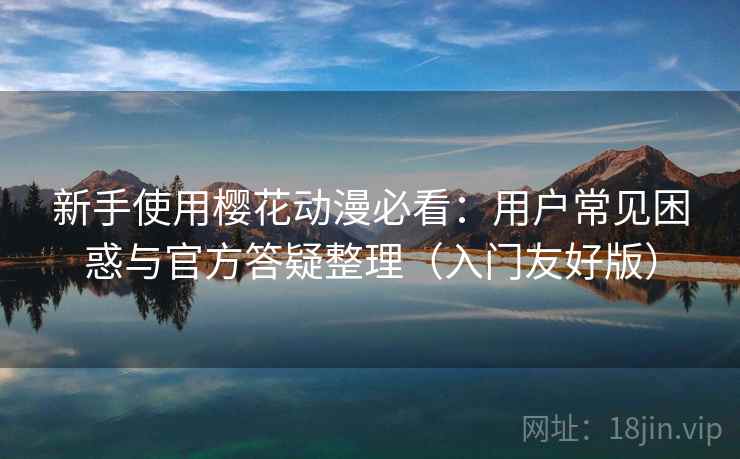 新手使用樱花动漫必看：用户常见困惑与官方答疑整理（入门友好版）
