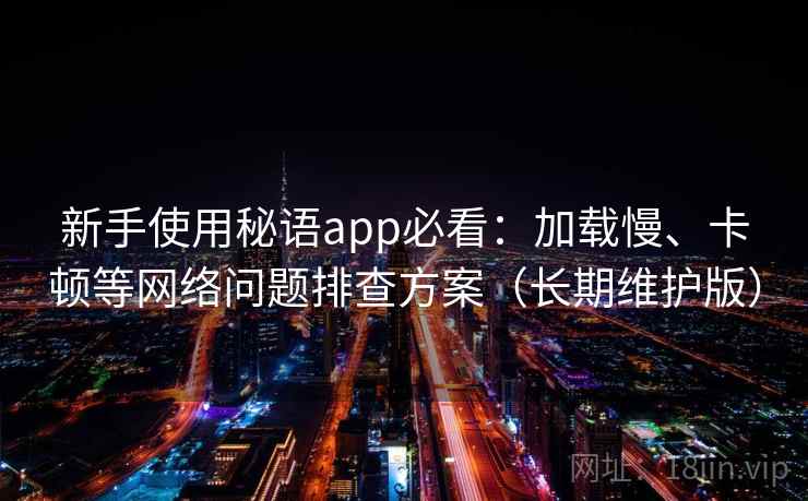 新手使用秘语app必看：加载慢、卡顿等网络问题排查方案（长期维护版）