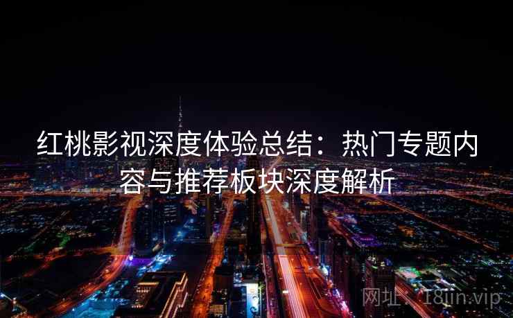 红桃影视深度体验总结：热门专题内容与推荐板块深度解析