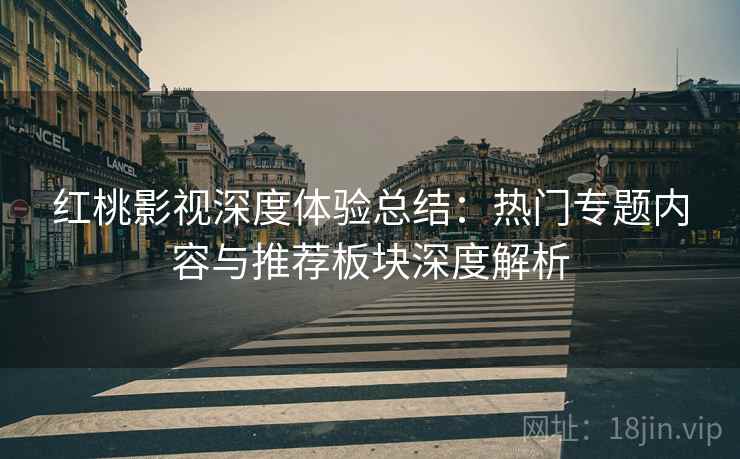 红桃影视深度体验总结：热门专题内容与推荐板块深度解析