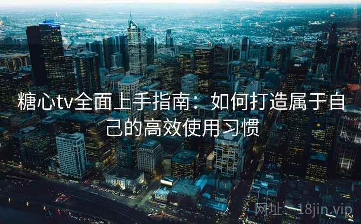 糖心tv全面上手指南：如何打造属于自己的高效使用习惯