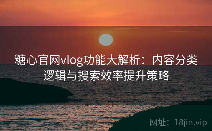 糖心官网vlog功能大解析：内容分类逻辑与搜索效率提升策略