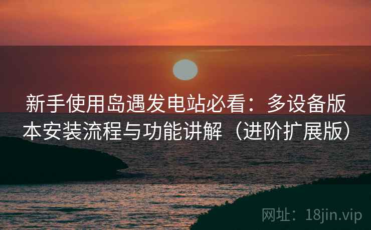 新手使用岛遇发电站必看：多设备版本安装流程与功能讲解（进阶扩展版）