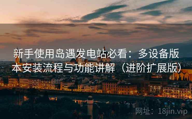 新手使用岛遇发电站必看：多设备版本安装流程与功能讲解（进阶扩展版）