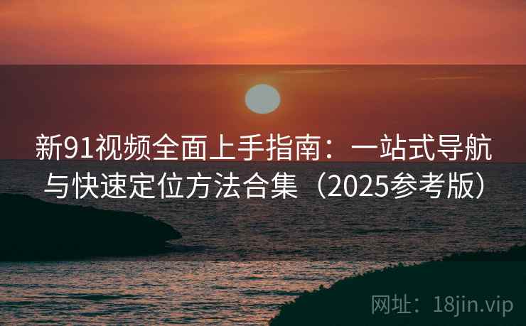 新91视频全面上手指南：一站式导航与快速定位方法合集（2025参考版）